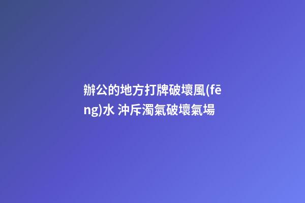 辦公的地方打牌破壞風(fēng)水 沖斥濁氣破壞氣場